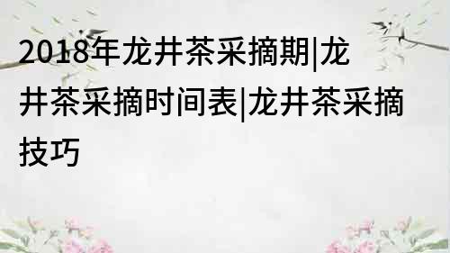 2018年龙井茶采摘期|龙井茶采摘时间表|龙井茶采摘技巧