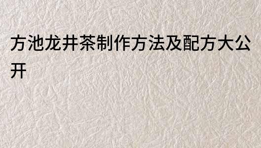 方池龙井茶制作方法及配方大公开