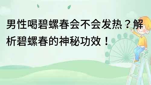 男性喝碧螺春会不会发热？解析碧螺春的神秘功效！