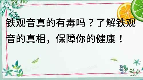 铁观音真的有毒吗？了解铁观音的真相，保障你的健康！