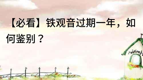 【必看】铁观音过期一年，如何鉴别？