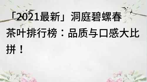 「2021最新」洞庭碧螺春茶叶排行榜：品质与口感大比拼！