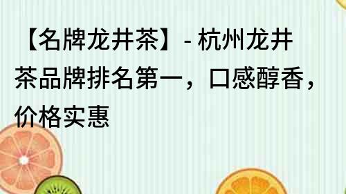 【名牌龙井茶】- 杭州龙井茶品牌排名第一，口感醇香，价格实惠