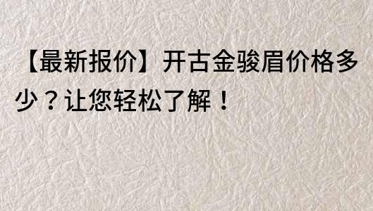 【最新报价】开古金骏眉价格多少？让您轻松了解！