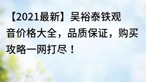 【2021最新】吴裕泰铁观音价格大全，品质保证，购买攻略一网打尽！