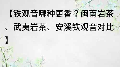 【铁观音哪种更香？闽南岩茶、武夷岩茶、安溪铁观音对比】