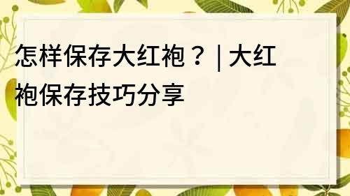 怎样保存大红袍？ | 大红袍保存技巧分享