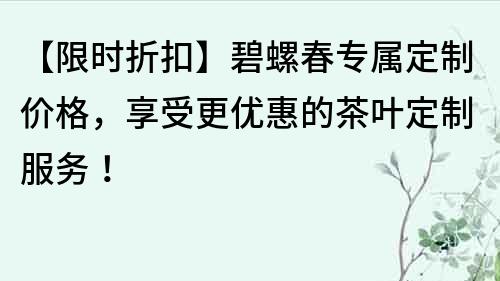 【限时折扣】碧螺春专属定制价格，享受更优惠的茶叶定制服务！