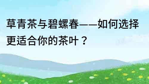 草青茶与碧螺春——如何选择更适合你的茶叶？