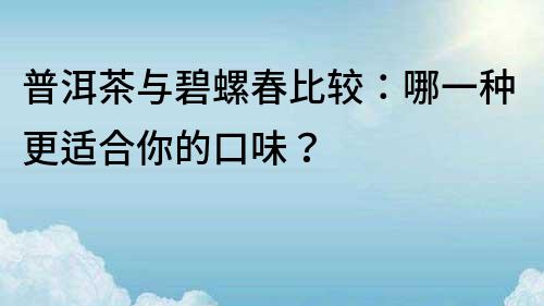 普洱茶与碧螺春比较：哪一种更适合你的口味？