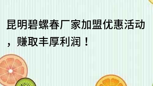 昆明碧螺春厂家加盟优惠活动，赚取丰厚利润！