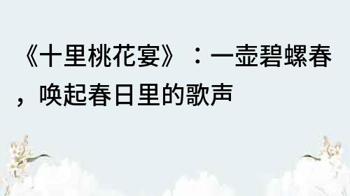 《十里桃花宴》：一壶碧螺春，唤起春日里的歌声