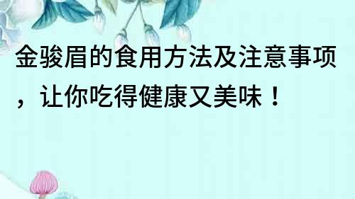 金骏眉的食用方法及注意事项，让你吃得健康又美味！