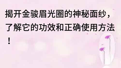 揭开金骏眉光圈的神秘面纱，了解它的功效和正确使用方法！