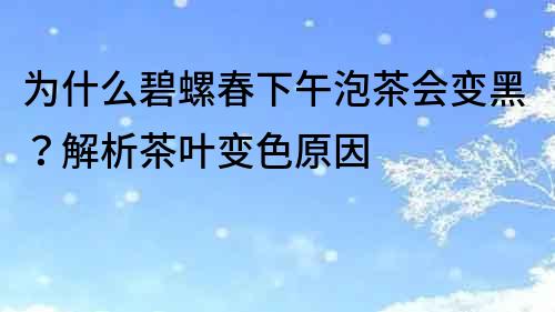 为什么碧螺春下午泡茶会变黑？解析茶叶变色原因