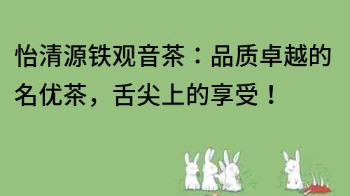 怡清源铁观音茶：品质卓越的名优茶，舌尖上的享受！