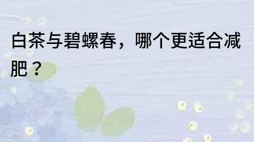 白茶与碧螺春，哪个更适合减肥？