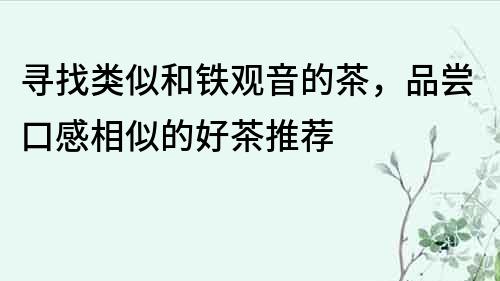 寻找类似和铁观音的茶，品尝口感相似的好茶推荐