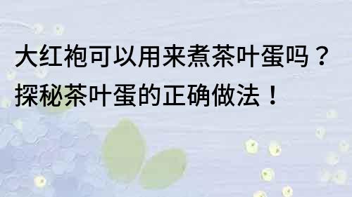 大红袍可以用来煮茶叶蛋吗？探秘茶叶蛋的正确做法！