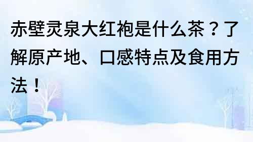 赤壁灵泉大红袍是什么茶？了解原产地、口感特点及食用方法！