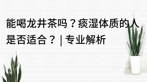 能喝龙井茶吗？痰湿体质的人是否适合？ | 专业解析