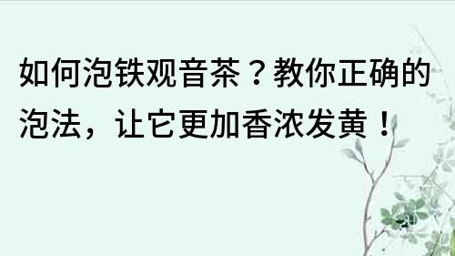 如何泡铁观音茶？教你正确的泡法，让它更加香浓发黄！