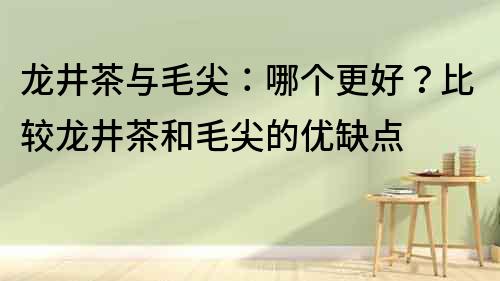 龙井茶与毛尖：哪个更好？比较龙井茶和毛尖的优缺点