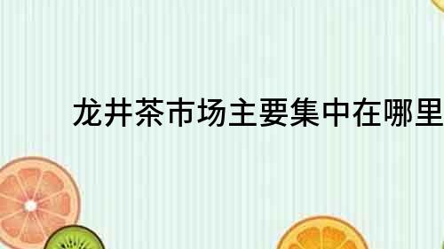 龙井茶市场主要集中在哪里？