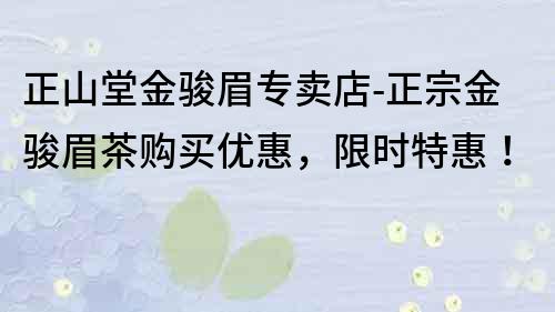 正山堂金骏眉专卖店-正宗金骏眉茶购买优惠，限时特惠！