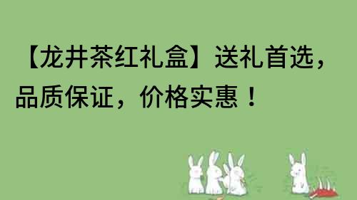 【龙井茶红礼盒】送礼首选，品质保证，价格实惠！