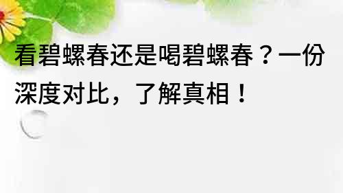 看碧螺春还是喝碧螺春？一份深度对比，了解真相！