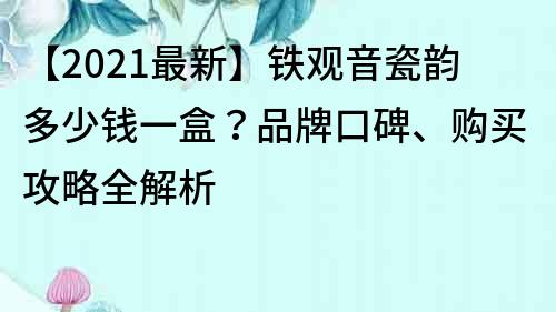 【2021最新】铁观音瓷韵多少钱一盒？品牌口碑、购买攻略全解析