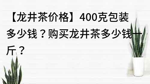 【龙井茶价格】400克包装多少钱？购买龙井茶多少钱一斤？