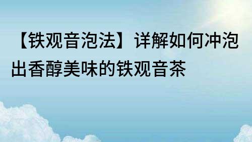 【铁观音泡法】详解如何冲泡出香醇美味的铁观音茶