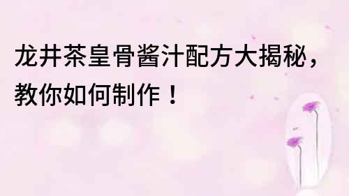 龙井茶皇骨酱汁配方大揭秘，教你如何制作！