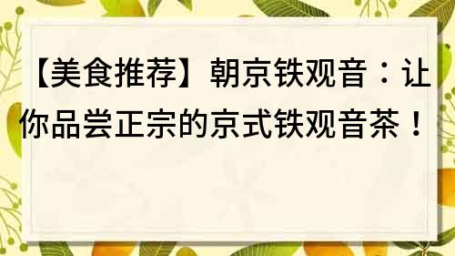 【美食推荐】朝京铁观音：让你品尝正宗的京式铁观音茶！