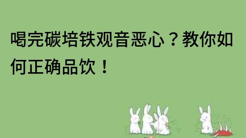 喝完碳培铁观音恶心？教你如何正确品饮！