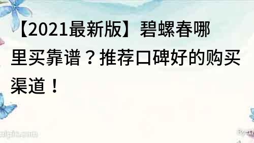 【2021最新版】碧螺春哪里买靠谱？推荐口碑好的购买渠道！