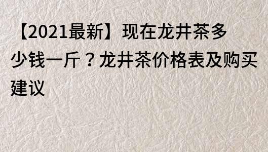 【2021最新】现在龙井茶多少钱一斤？龙井茶价格表及购买建议