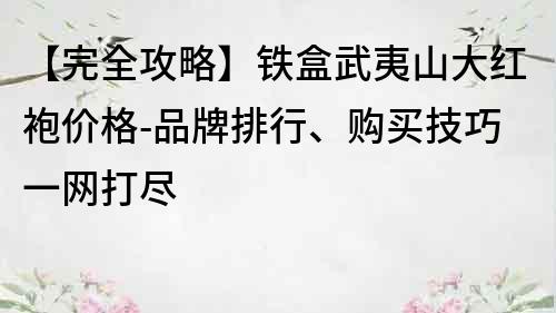 【完全攻略】铁盒武夷山大红袍价格-品牌排行、购买技巧一网打尽