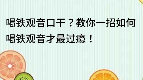 喝铁观音口干？教你一招如何喝铁观音才最过瘾！