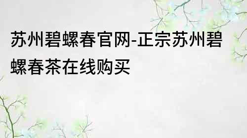 苏州碧螺春官网-正宗苏州碧螺春茶在线购买