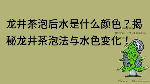 龙井茶泡后水是什么颜色？揭秘龙井茶泡法与水色变化！