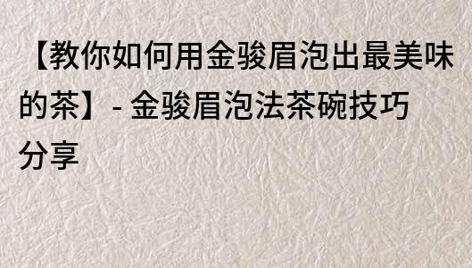 【教你如何用金骏眉泡出最美味的茶】- 金骏眉泡法茶碗技巧分享