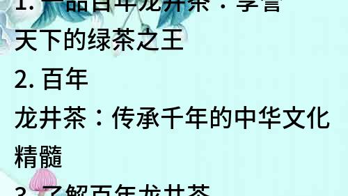 1. 一品百年龙井茶：享誉天下的绿茶之王
2. 百年龙井茶：传承千年的中华文化精髓
3. 了解百年龙井茶：探秘中国绿茶之典范
4. 百年龙井茶：茶中黄金，健康生活必备
5. 杭州百年龙井茶：让你领略浓郁的茶香和文化韵味
6. 辣手好茶：品味百年龙井茶，体验醇厚的滋味
7. 茶中极品：百年龙井茶，带你领略中国茶艺的无穷魅力
8. 百年龙井茶：中国绿茶之首，让你品味真正的茶香
9. 醇香四溢的百年龙井茶：为你带来健康和放松
10. 中国传统文化的代表：品尝百年龙井茶，感受千年文化的魅力