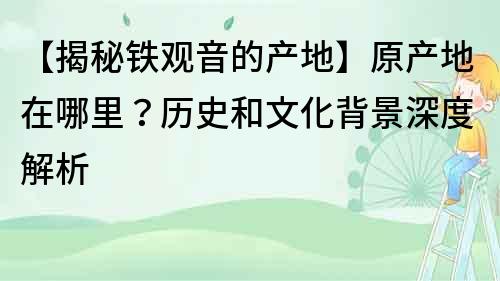 【揭秘铁观音的产地】原产地在哪里？历史和文化背景深度解析