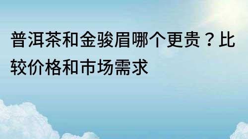 普洱茶和金骏眉哪个更贵？比较价格和市场需求