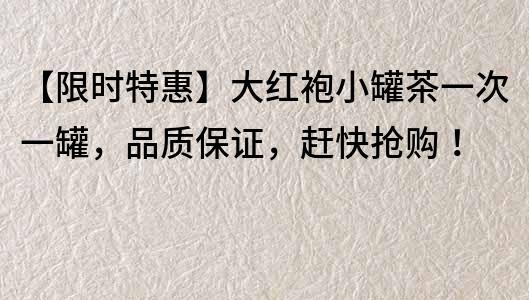 【限时特惠】大红袍小罐茶一次一罐，品质保证，赶快抢购！