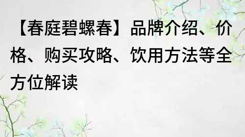 【春庭碧螺春】品牌介绍、价格、购买攻略、饮用方法等全方位解读