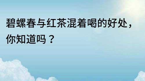 碧螺春与红茶混着喝的好处，你知道吗？